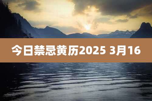 今日禁忌黄历2025 3月16