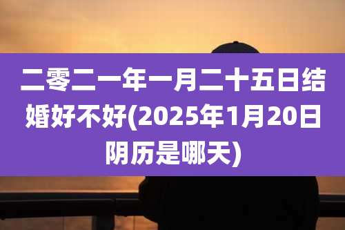 二零二一年一月二十五日结婚好不好(2025年1月20日阴历是哪天)