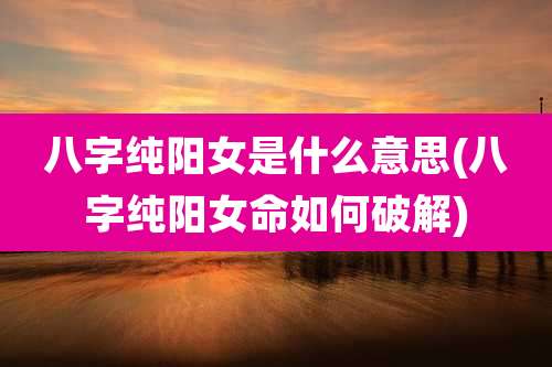 八字纯阳女是什么意思(八字纯阳女命如何破解)
