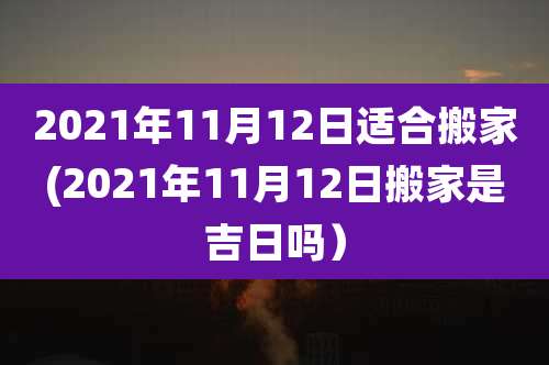 2021年11月12日适合搬家(2021年11月12日搬家是吉日吗）
