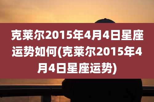 克莱尔2015年4月4日星座运势如何(克莱尔2015年4月4日星座运势)