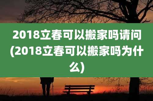 2018立春可以搬家吗请问(2018立春可以搬家吗为什么)