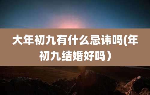 大年初九有什么忌讳吗(年初九结婚好吗）