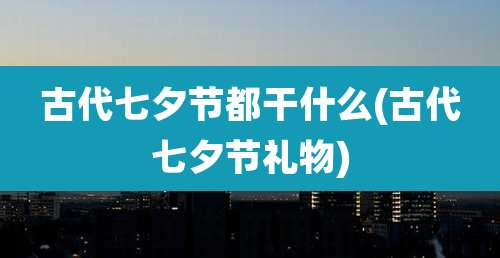 古代七夕节都干什么(古代七夕节礼物)