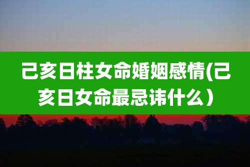 己亥日柱女命婚姻感情(己亥日女命最忌讳什么)