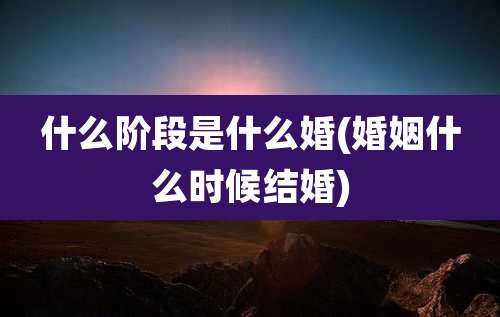 什么阶段是什么婚(婚姻什么时候结婚)