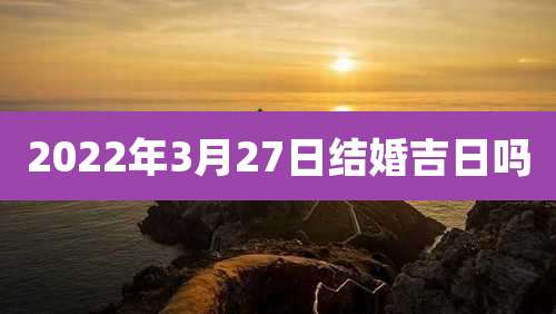 2022年3月27日结婚吉日吗