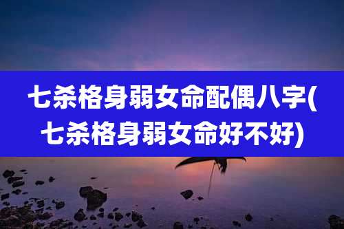 七杀格身弱女命配偶八字(七杀格身弱女命好不好)
