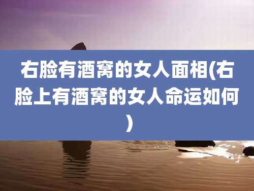 右脸有酒窝的女人面相(右脸上有酒窝的女人命运如何）