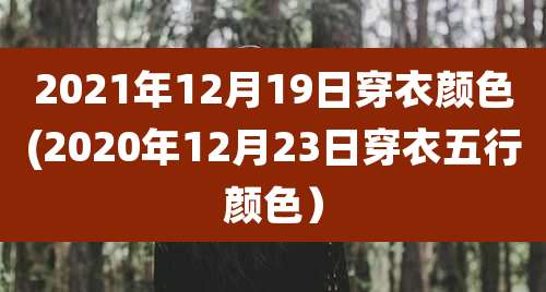 2021年12月19日穿衣颜色(2020年12月23日穿衣五行颜色)