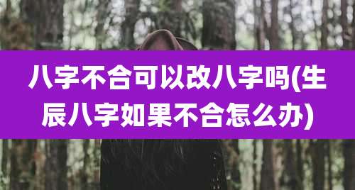 八字不合可以改八字吗(生辰八字如果不合怎么办)