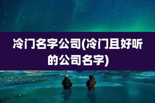 冷门名字公司(冷门且好听的公司名字)