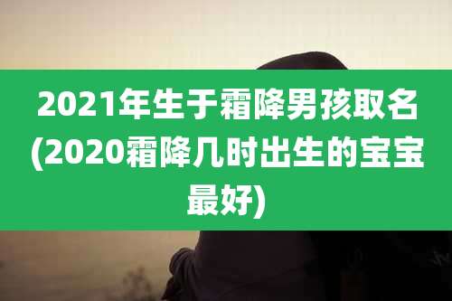 2021年生于霜降男孩取名(2020霜降几时出生的宝宝最好)