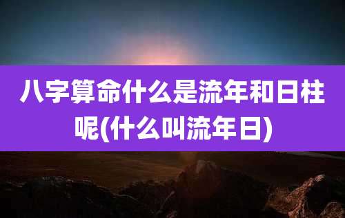 八字算命什么是流年和日柱呢(什么叫流年日)