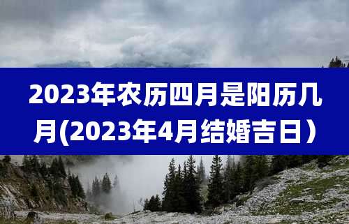 2023年农历四月是阳历几月(2023年4月结婚吉日）