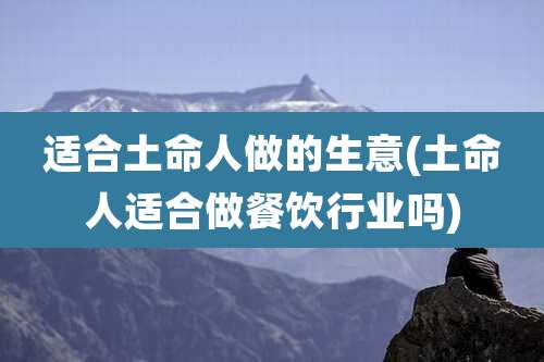 适合土命人做的生意(土命人适合做餐饮行业吗)