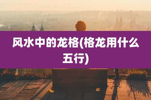 风水中的龙格(格龙用什么五行)