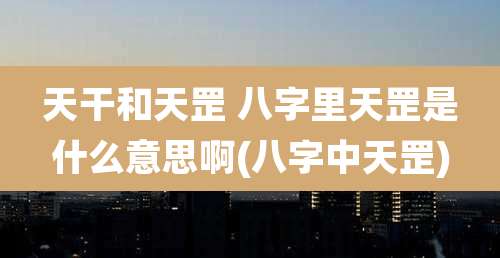 天干和天罡 八字里天罡是什么意思啊(八字中天罡)