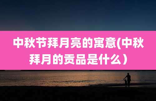 中秋节拜月亮的寓意(中秋拜月的贡品是什么）