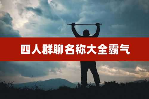四人群聊名称大全霸气