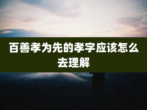 百善孝为先的孝字应该怎么去理解