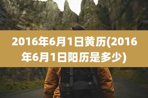 2016年6月1日黄历(2016年6月1日阳历是多少)