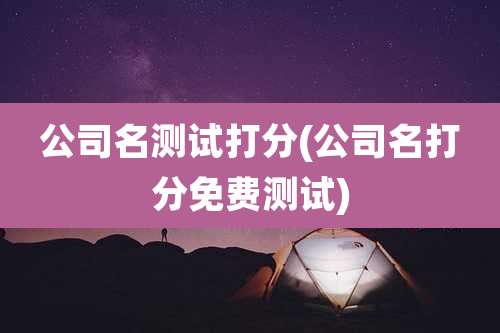 公司名测试打分(公司名打分免费测试)