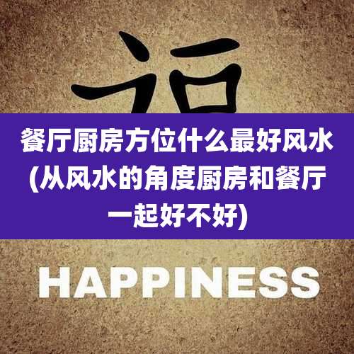 餐厅厨房方位什么最好风水(从风水的角度厨房和餐厅一起好不好)