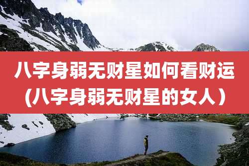 八字身弱无财星如何看财运(八字身弱无财星的女人）
