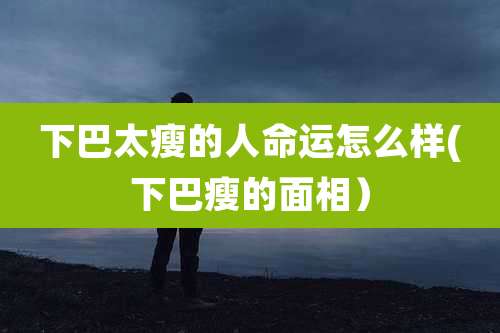 下巴太瘦的人命运怎么样(下巴瘦的面相)