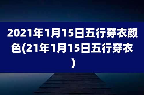 2021年1月15日五行穿衣颜色(21年1月15日五行穿衣）
