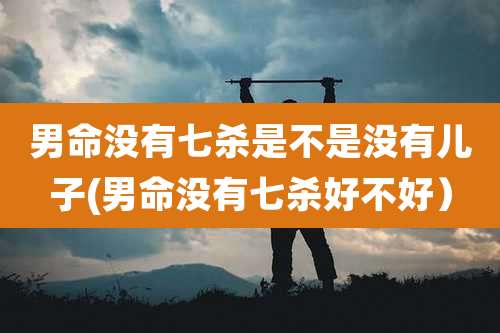 男命没有七杀是不是没有儿子(男命没有七杀好不好）