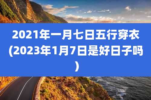 2021年一月七日五行穿衣(2023年1月7日是好日子吗)