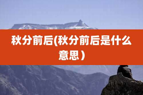 秋分前后(秋分前后是什么意思)