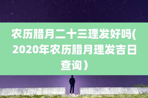 农历腊月二十三理发好吗(2020年农历腊月理发吉日查询)