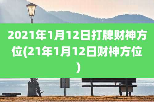 2021年1月12日打牌财神方位(21年1月12日财神方位)