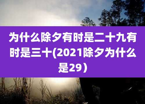 为什么除夕有时是二十九有时是三十(2021除夕为什么是29）