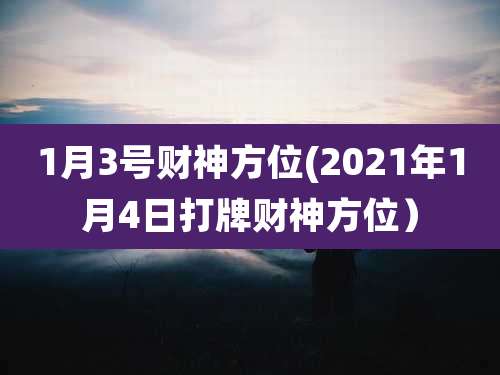 1月3号财神方位(2021年1月4日打牌财神方位）