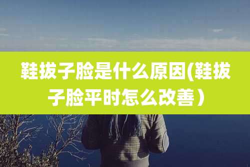 鞋拔子脸是什么原因(鞋拔子脸平时怎么改善）