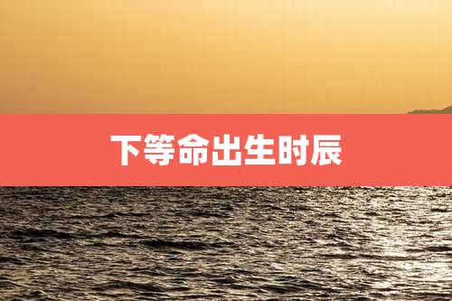 下等命出生时辰