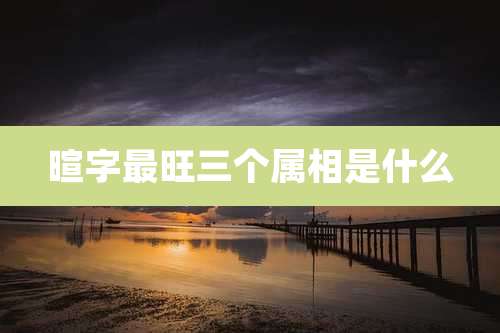 暄字最旺三个属相是什么