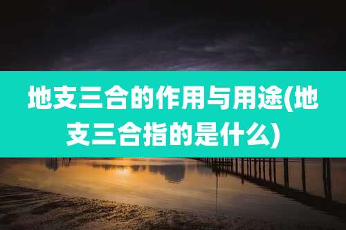 地支三合的作用与用途(地支三合指的是什么)