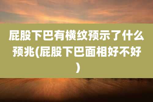 屁股下巴有横纹预示了什么预兆(屁股下巴面相好不好）