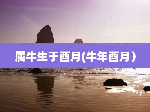 属牛生于酉月(牛年酉月)