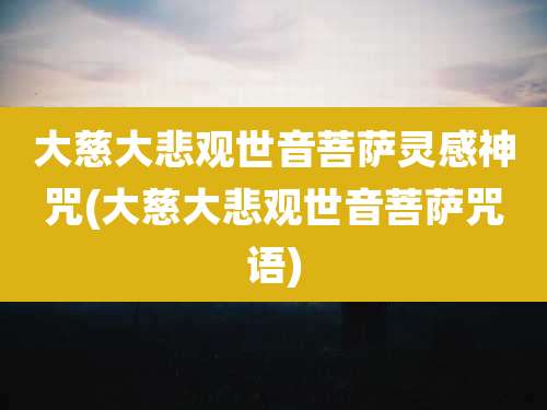 大慈大悲观世音菩萨灵感神咒(大慈大悲观世音菩萨咒语)