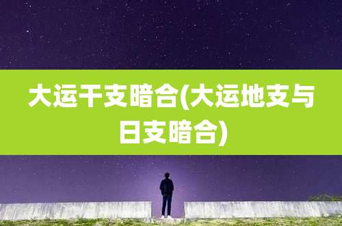 大运干支暗合(大运地支与日支暗合)