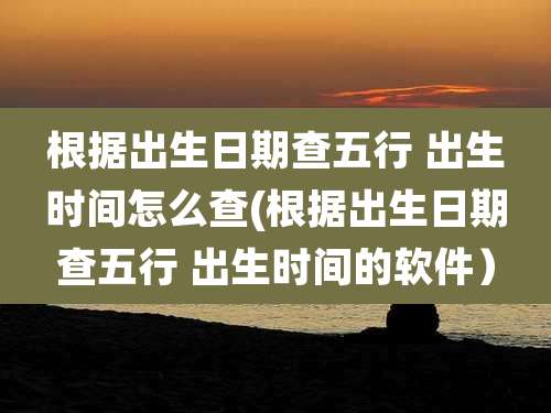 根据出生日期查五行 出生时间怎么查(根据出生日期查五行 出生时间的软件）