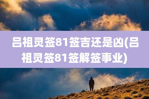 吕祖灵签81签吉还是凶(吕祖灵签81签解签事业)