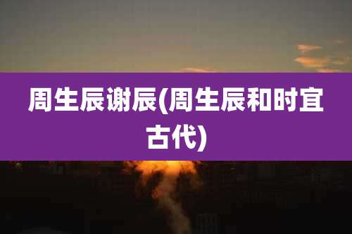 周生辰谢辰(周生辰和时宜古代)