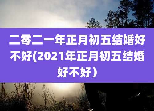 二零二一年正月初五结婚好不好(2021年正月初五结婚好不好）